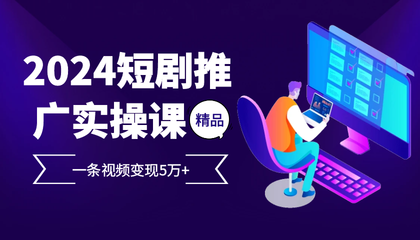 2024最火爆的项目短剧推广实操课,一条视频变现5万+【附软件工具】-鼎铸网